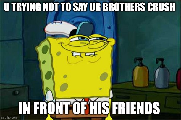 Don't You Squidward Meme | U TRYING NOT TO SAY UR BROTHERS CRUSH; IN FRONT OF HIS FRIENDS | image tagged in memes,don't you squidward | made w/ Imgflip meme maker