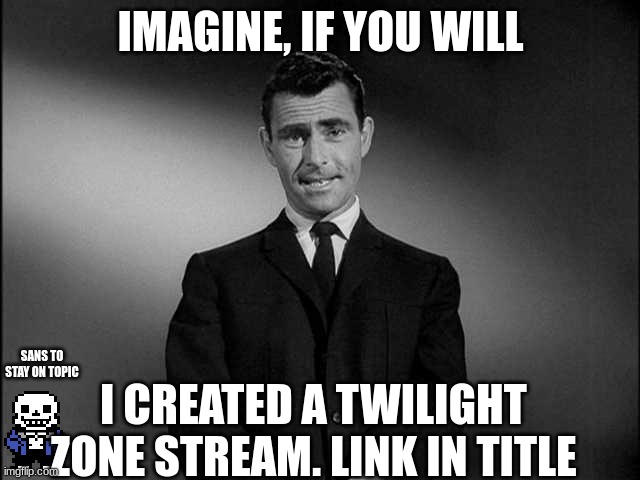 https://imgflip.com/m/The_Twilight_Zone | IMAGINE, IF YOU WILL; SANS TO STAY ON TOPIC; I CREATED A TWILIGHT ZONE STREAM. LINK IN TITLE | image tagged in rod serling twilight zone | made w/ Imgflip meme maker