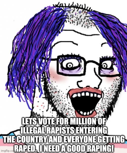 Tranny freak | LETS VOTE FOR MILLION OF ILLEGAL RAPISTS ENTERING THE COUNTRY AND EVERYONE GETTING RAPED.  I NEED A GOOD RAPING! | image tagged in tranny freak | made w/ Imgflip meme maker