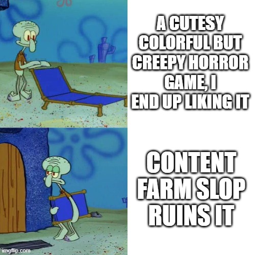 Please, can we just have ONE that isn't infected with this dogshit content farms? | A CUTESY COLORFUL BUT CREEPY HORROR GAME, I END UP LIKING IT; CONTENT FARM SLOP RUINS IT | image tagged in squidward chair,content farms,stop content farms | made w/ Imgflip meme maker