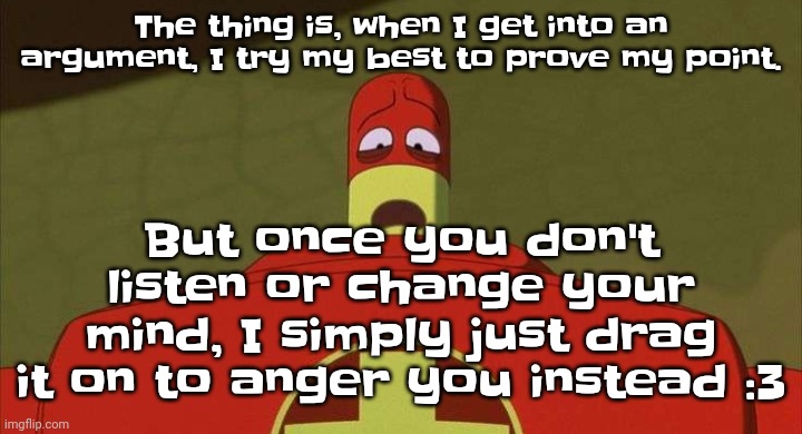 So yuh | The thing is, when I get into an argument, I try my best to prove my point. But once you don't listen or change your mind, I simply just drag it on to anger you instead :3 | image tagged in drixsturbed | made w/ Imgflip meme maker