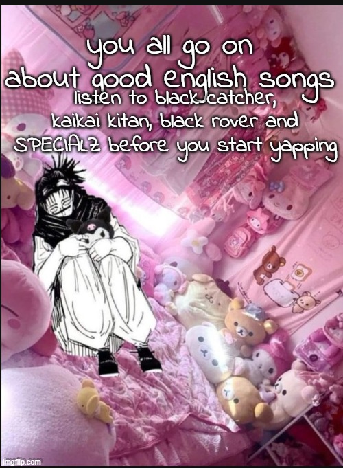 so i'm a weeb, sue me | you all go on about good english songs; listen to black catcher, kaikai kitan, black rover and SPECIALZ before you start yapping | image tagged in literally me fr | made w/ Imgflip meme maker