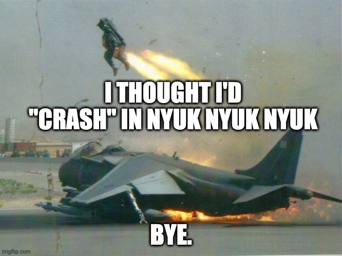 Bad Pun | I THOUGHT I'D "CRASH" IN NYUK NYUK NYUK; BYE. | image tagged in pilot eject jet plane bail out crash on takeoff | made w/ Imgflip meme maker