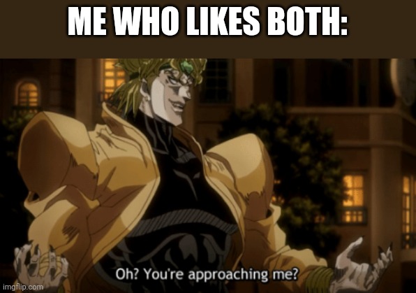 Oh you're approaching me? | ME WHO LIKES BOTH: | image tagged in oh you're approaching me | made w/ Imgflip meme maker