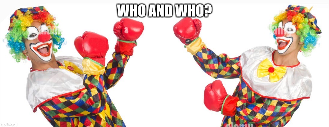 2 clowns fighting | WHO AND WHO? | image tagged in 2 clowns fighting | made w/ Imgflip meme maker