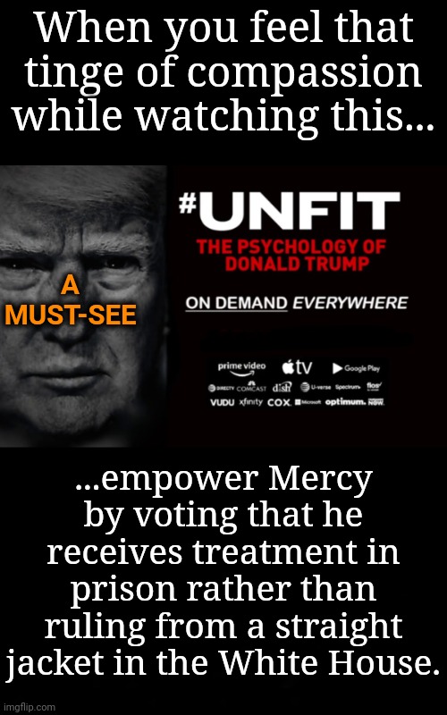 Mercy Must Overrule Compassion | When you feel that tinge of compassion while watching this... A MUST-SEE; ...empower Mercy by voting that he receives treatment in prison rather than ruling from a straight jacket in the White House. | image tagged in donald trump,trump rally,dnc,msnbc,mental illness | made w/ Imgflip meme maker