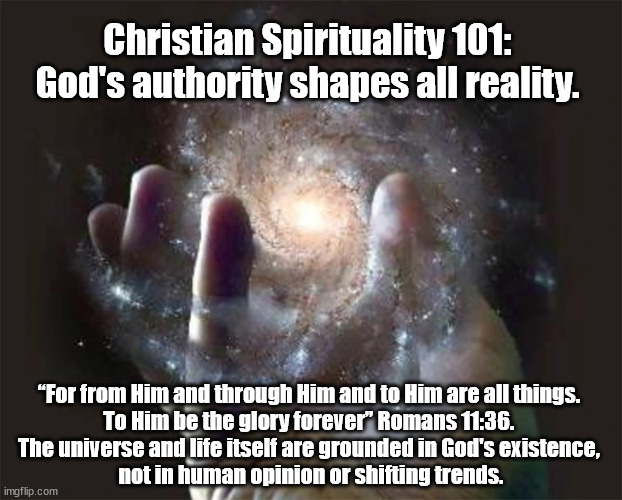 God Shapes Reality | Christian Spirituality 101: 
God's authority shapes all reality. “For from Him and through Him and to Him are all things. 
To Him be the glory forever” Romans 11:36. 
The universe and life itself are grounded in God's existence, 
not in human opinion or shifting trends. | image tagged in god religion universe | made w/ Imgflip meme maker