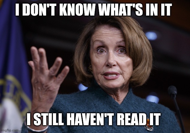 Good old Nancy Pelosi | I DON'T KNOW WHAT'S IN IT I STILL HAVEN'T READ IT | image tagged in good old nancy pelosi | made w/ Imgflip meme maker