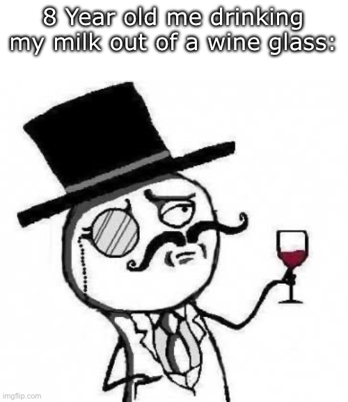 fancy meme | 8 Year old me drinking my milk out of a wine glass: | image tagged in fancy meme | made w/ Imgflip meme maker