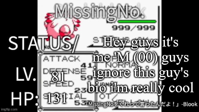 MissingNo. temp | Hey guys it's me 'M (00) guys ignore this guy's bio i'm really cool; 81; 131 | image tagged in missingno temp | made w/ Imgflip meme maker