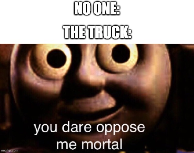 You dare oppose me mortal | NO ONE: THE TRUCK: | image tagged in you dare oppose me mortal | made w/ Imgflip meme maker