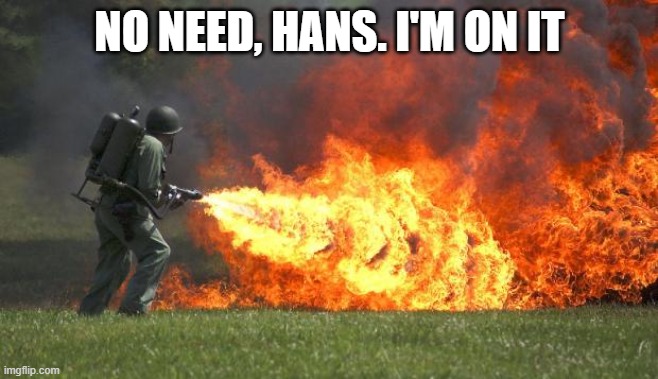 flamethrower | NO NEED, HANS. I'M ON IT | image tagged in flamethrower | made w/ Imgflip meme maker