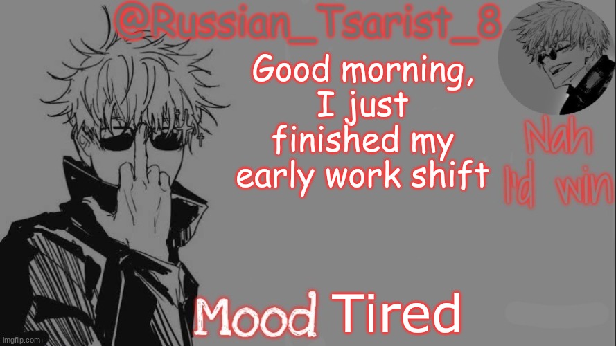 Russian_Tsarist_8 announcement temp (Thanks, Gojo-Satoru) | Good morning, I just finished my early work shift; Tired | image tagged in russian_tsarist_8 announcement temp thanks gojo-satoru | made w/ Imgflip meme maker