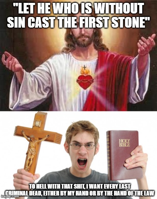 Jesus Meets The Angry Conservative | "LET HE WHO IS WITHOUT SIN CAST THE FIRST STONE"; TO HELL WITH THAT SHIT, I WANT EVERY LAST CRIMINAL DEAD, EITHER BY MY HAND OR BY THE HAND OF THE LAW | image tagged in jesus,angry conservative,jesus christ,christ,conservative,crime | made w/ Imgflip meme maker