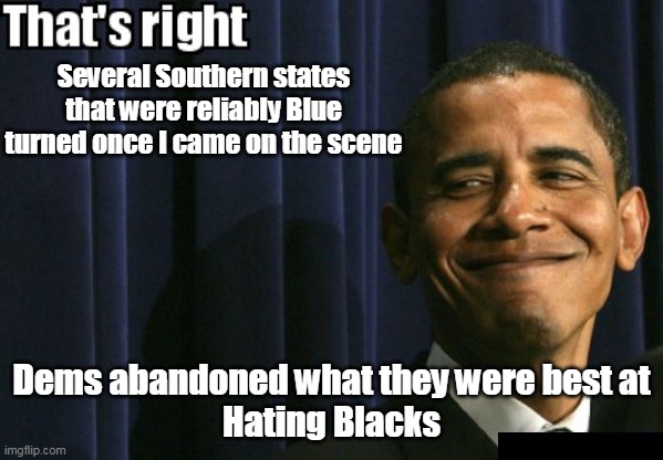 A sissy to help get  Kammie the Black Male vote | Several Southern states that were reliably Blue turned once I came on the scene; Dems abandoned what they were best at
Hating Blacks | image tagged in obama racist prick meme | made w/ Imgflip meme maker