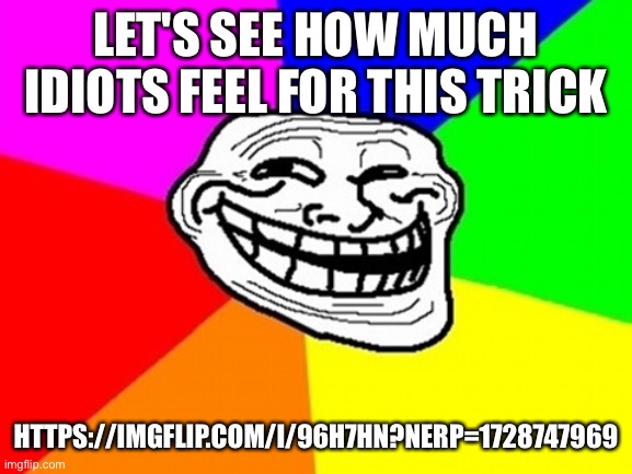 Troll Face Colored | LET'S SEE HOW MUCH IDIOTS FEEL FOR THIS TRICK; HTTPS://IMGFLIP.COM/I/96H7HN?NERP=1728747969 | image tagged in memes,troll face colored | made w/ Imgflip meme maker