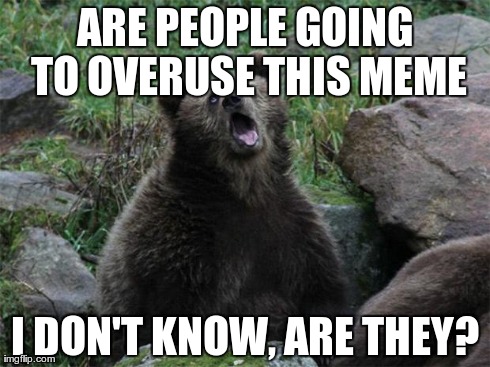 No Shit Bear | ARE PEOPLE GOING TO OVERUSE THIS MEME I DON'T KNOW, ARE THEY? | image tagged in no shit bear,AdviceAnimals | made w/ Imgflip meme maker