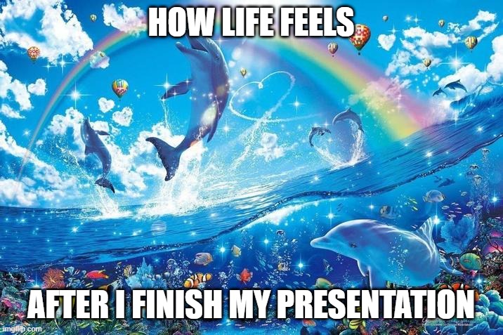 i get impromptu anxiety whenever it's my turn to do the public speaking shit | HOW LIFE FEELS; AFTER I FINISH MY PRESENTATION | image tagged in happy dolphin rainbow,school | made w/ Imgflip meme maker