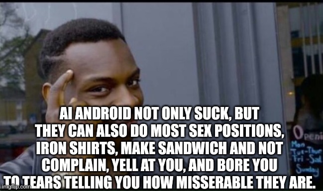 Thinking Black Man | AI ANDROID NOT ONLY SUCK, BUT THEY CAN ALSO DO MOST SEX POSITIONS, IRON SHIRTS, MAKE SANDWICH AND NOT COMPLAIN, YELL AT YOU, AND BORE YOU TO | image tagged in thinking black man | made w/ Imgflip meme maker