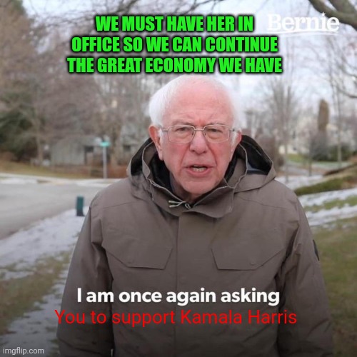 Keep the economy | WE MUST HAVE HER IN OFFICE SO WE CAN CONTINUE THE GREAT ECONOMY WE HAVE; You to support Kamala Harris | image tagged in memes,bernie i am once again asking for your support,funny memes | made w/ Imgflip meme maker