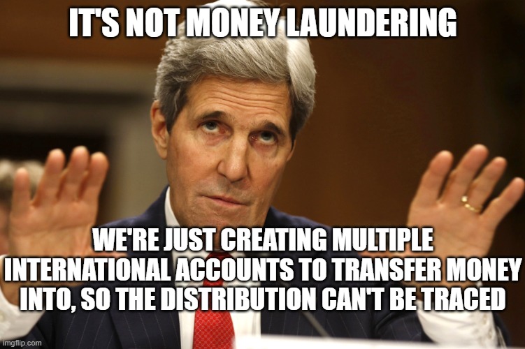 John Kerry can't be both | IT'S NOT MONEY LAUNDERING WE'RE JUST CREATING MULTIPLE INTERNATIONAL ACCOUNTS TO TRANSFER MONEY INTO, SO THE DISTRIBUTION CAN'T BE TRACED | image tagged in john kerry can't be both | made w/ Imgflip meme maker