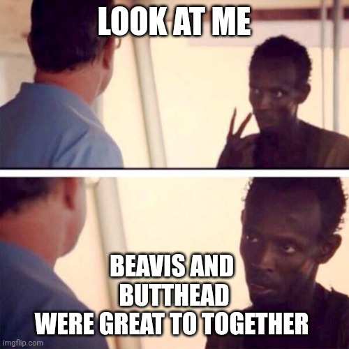 Beavis and Butthead | LOOK AT ME; BEAVIS AND 
BUTTHEAD
WERE GREAT TO TOGETHER | image tagged in memes,captain phillips - i'm the captain now,funny memes | made w/ Imgflip meme maker