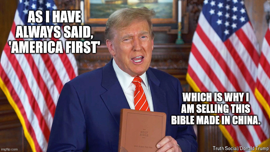 AS I HAVE ALWAYS SAID, 'AMERICA FIRST'; WHICH IS WHY I AM SELLING THIS BIBLE MADE IN CHINA. | made w/ Imgflip meme maker