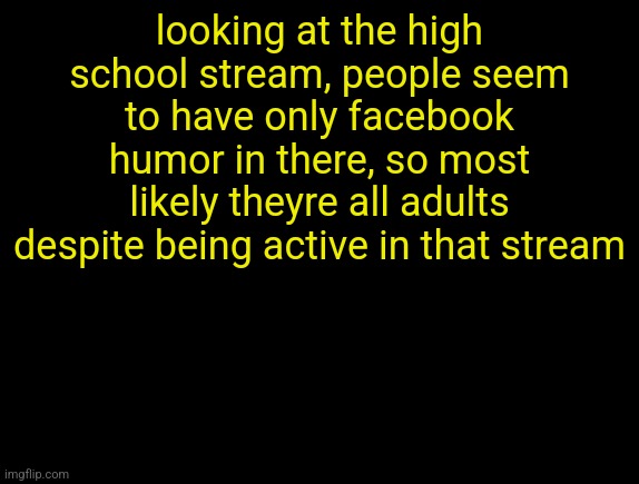 cyrus temp | looking at the high school stream, people seem to have only facebook humor in there, so most likely theyre all adults despite being active in that stream | image tagged in cyrus temp | made w/ Imgflip meme maker