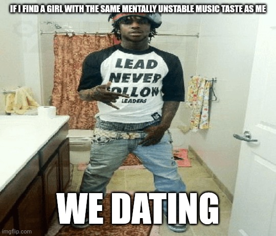 Fried by Fluoride <3 | IF I FIND A GIRL WITH THE SAME MENTALLY UNSTABLE MUSIC TASTE AS ME; WE DATING | image tagged in chief | made w/ Imgflip meme maker