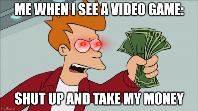 Shut Up And Take My Money Fry | ME WHEN I SEE A VIDEO GAME:; SHUT UP AND TAKE MY MONEY | image tagged in memes,shut up and take my money fry | made w/ Imgflip meme maker