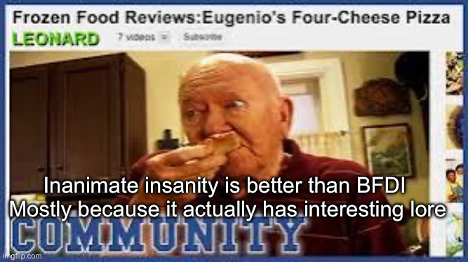 Leonard’s food reviews | Inanimate insanity is better than BFDI 
Mostly because it actually has interesting lore | image tagged in leonard s food reviews | made w/ Imgflip meme maker