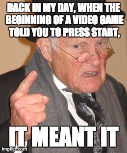 Back In My Day Meme | BACK IN MY DAY, WHEN THE BEGINNING OF A VIDEO GAME TOLD YOU TO PRESS START, IT MEANT IT | image tagged in memes,back in my day,AdviceAnimals | made w/ Imgflip meme maker