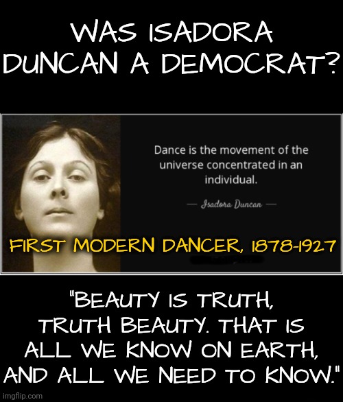 We Shall Dance Our Way Forward | WAS ISADORA DUNCAN A DEMOCRAT? FIRST MODERN DANCER, 1878-1927; "BEAUTY IS TRUTH, TRUTH BEAUTY. THAT IS ALL WE KNOW ON EARTH, AND ALL WE NEED TO KNOW." | image tagged in dnc,truth,democratic party | made w/ Imgflip meme maker