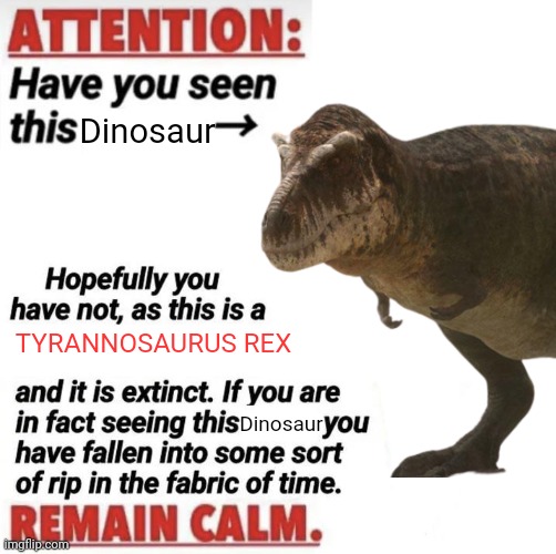 Attention: Have You Seen This [name]? | Dinosaur; TYRANNOSAURUS REX; Dinosaur | image tagged in attention have you seen this name | made w/ Imgflip meme maker