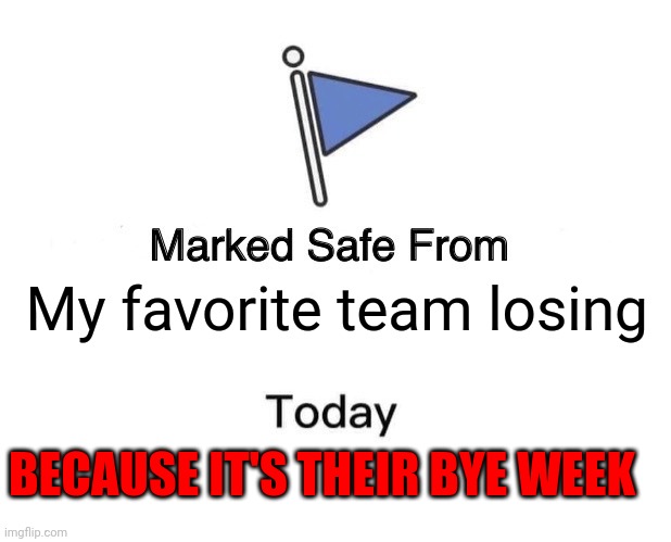 Bye week | My favorite team losing; BECAUSE IT'S THEIR BYE WEEK | image tagged in memes,marked safe from,funny memes | made w/ Imgflip meme maker