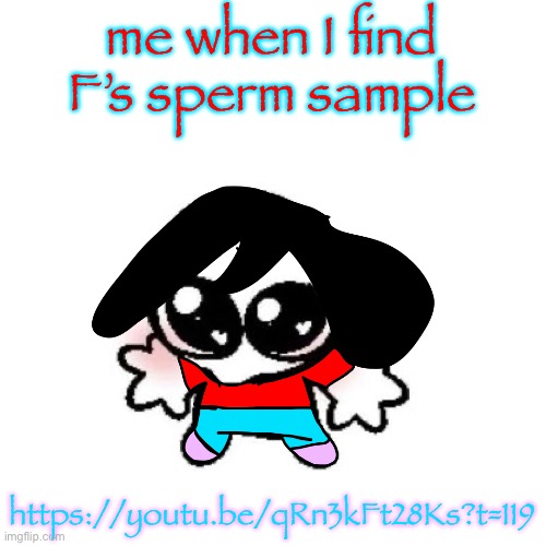 rongbinb | me when I find F’s sperm sample; https://youtu.be/qRn3kFt28Ks?t=119 | image tagged in rongbinb | made w/ Imgflip meme maker