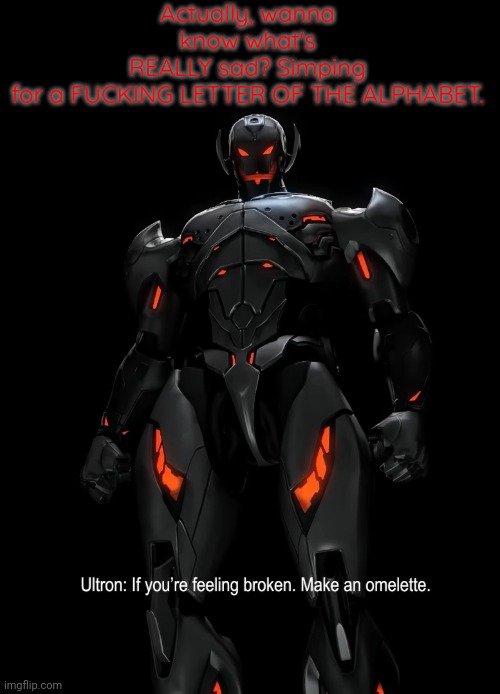 If you're feeling broken... | Actually, wanna know what's REALLY sad? Simping for a FUCKING LETTER OF THE ALPHABET. | image tagged in if you're feeling broken | made w/ Imgflip meme maker