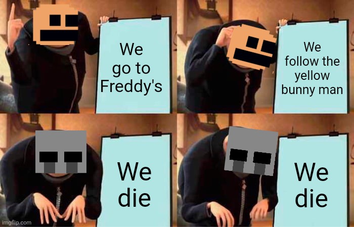 Fnaf dead childrens meme | We go to Freddy's; We follow the yellow bunny man; We die; We die | image tagged in memes,gru's plan,fnaf | made w/ Imgflip meme maker