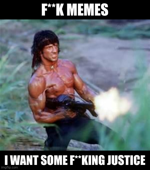 I got some likes on a meme- yay? | F**K MEMES; I WANT SOME F**KING JUSTICE | image tagged in rambo | made w/ Imgflip meme maker