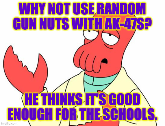 Futurama Zoidberg Meme | WHY NOT USE RANDOM GUN NUTS WITH AK-47S? HE THINKS IT'S GOOD ENOUGH FOR THE SCHOOLS. | image tagged in memes,futurama zoidberg | made w/ Imgflip meme maker