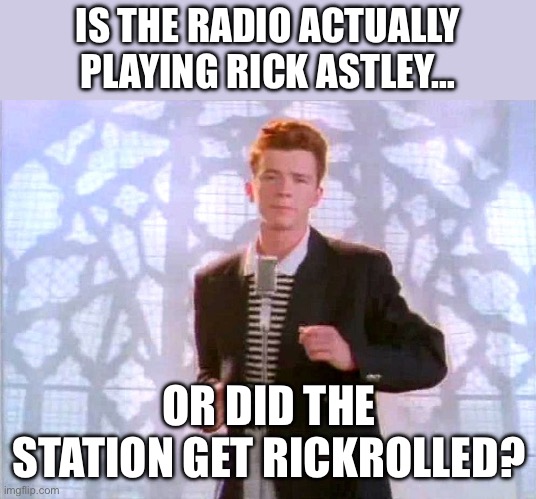 rickrolling | IS THE RADIO ACTUALLY PLAYING RICK ASTLEY…; OR DID THE STATION GET RICKROLLED? | image tagged in rickrolling | made w/ Imgflip meme maker