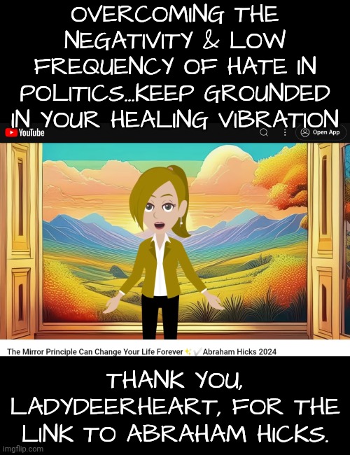 Staying Grounded in the Midst of Hate (Thank you, LadyDeerHeart) | OVERCOMING THE NEGATIVITY & LOW FREQUENCY OF HATE IN POLITICS...KEEP GROUNDED IN YOUR HEALING VIBRATION; THANK YOU, LADYDEERHEART, FOR THE LINK TO ABRAHAM HICKS. | image tagged in dnc,healing | made w/ Imgflip meme maker