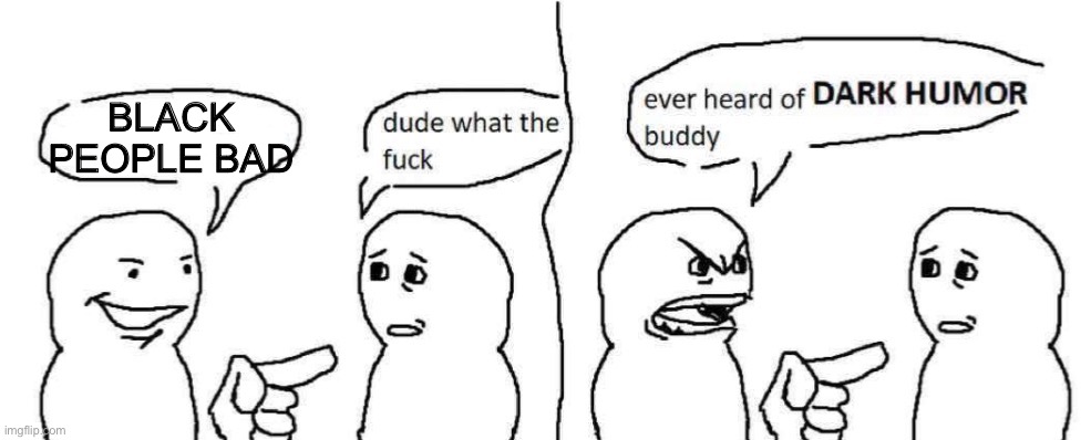 Ever heard of dark humor buddy | BLACK PEOPLE BAD | image tagged in ever heard of dark humor buddy | made w/ Imgflip meme maker