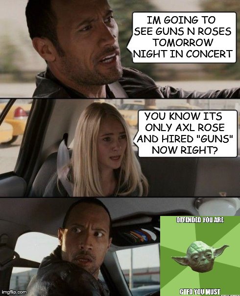 The Rock Driving | IM GOING TO SEE GUNS N ROSES TOMORROW NIGHT IN CONCERT YOU KNOW ITS ONLY AXL ROSE AND HIRED "GUNS" NOW RIGHT? | image tagged in memes,the rock driving | made w/ Imgflip meme maker