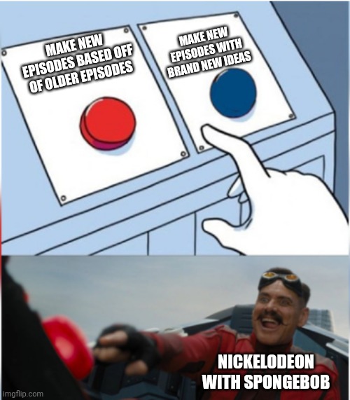 Robotnik Pressing Red Button | MAKE NEW EPISODES WITH BRAND NEW IDEAS; MAKE NEW EPISODES BASED OFF OF OLDER EPISODES; NICKELODEON WITH SPONGEBOB | image tagged in robotnik pressing red button | made w/ Imgflip meme maker