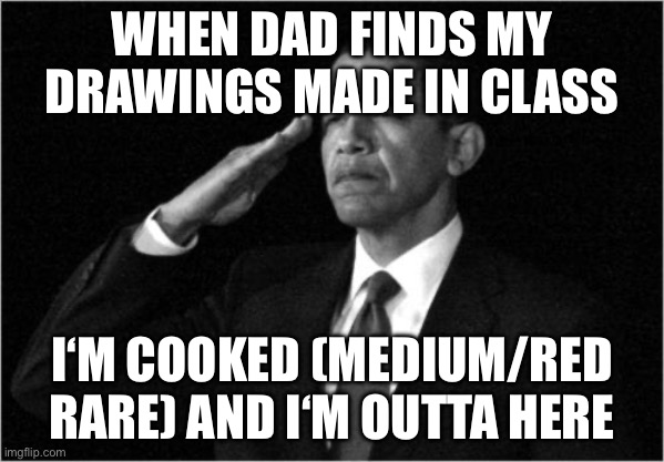 … | WHEN DAD FINDS MY DRAWINGS MADE IN CLASS; I‘M COOKED (MEDIUM/RED RARE) AND I‘M OUTTA HERE | image tagged in obama-salute | made w/ Imgflip meme maker