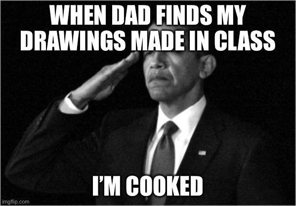 ? | WHEN DAD FINDS MY DRAWINGS MADE IN CLASS; I’M COOKED | image tagged in obama-salute | made w/ Imgflip meme maker