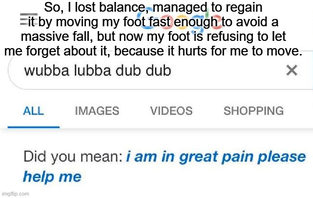 Update: https://imgflip.com/i/96ib61 | So, I lost balance, managed to regain it by moving my foot fast enough to avoid a massive fall, but now my foot is refusing to let me forget about it, because it hurts for me to move. | made w/ Imgflip meme maker