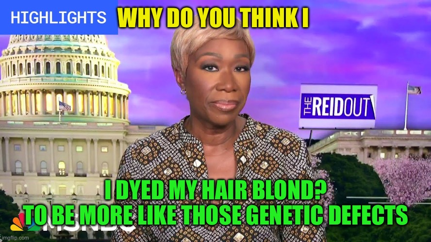 Joy Reid Blonde | WHY DO YOU THINK I I DYED MY HAIR BLOND?

TO BE MORE LIKE THOSE GENETIC DEFECTS | image tagged in joy reid blonde | made w/ Imgflip meme maker