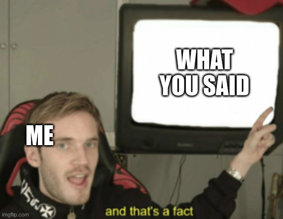 and that's a fact | WHAT YOU SAID ME | image tagged in and that's a fact | made w/ Imgflip meme maker